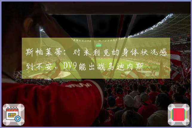 斯帕莱蒂：对米利克的身体状况感到不安，DV9能出战乌迪内斯