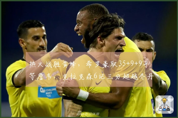 热火战胜黄蜂，希罗豪取35+9+9平等詹韦，克拉克森6记三分超越乔丹却难回天