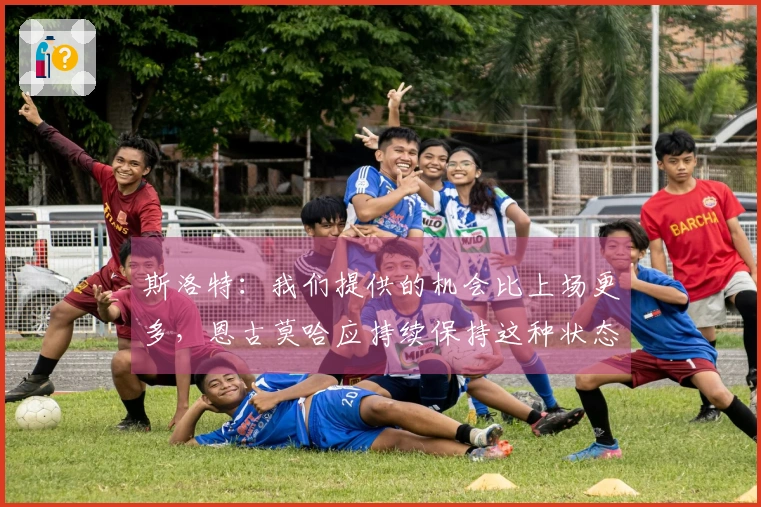 斯洛特：我们提供的机会比上场更多，恩古莫哈应持续保持这种状态