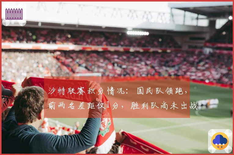 沙特联赛积分情况：国民队领跑，前两名差距仅1分，胜利队尚未出战暂列第二