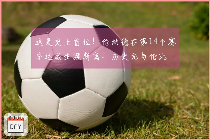 这是史上首位！伦纳德在第14个赛季达成生涯新高，历史无与伦比