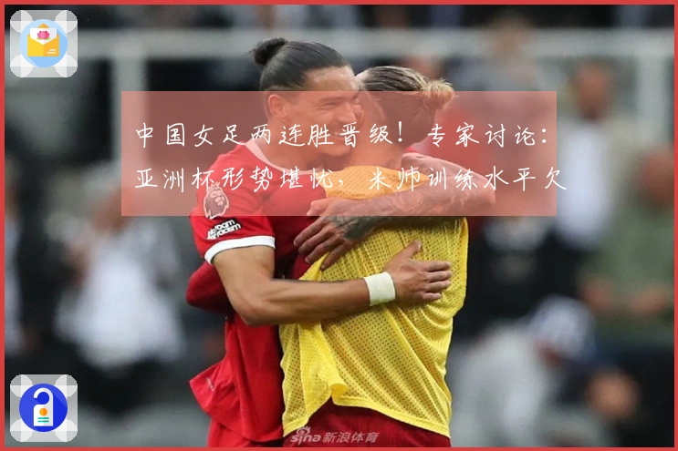 中国女足两连胜晋级！专家讨论：亚洲杯形势堪忧，米帅训练水平欠佳