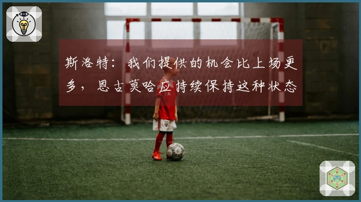 斯洛特：我们提供的机会比上场更多，恩古莫哈应持续保持这种状态