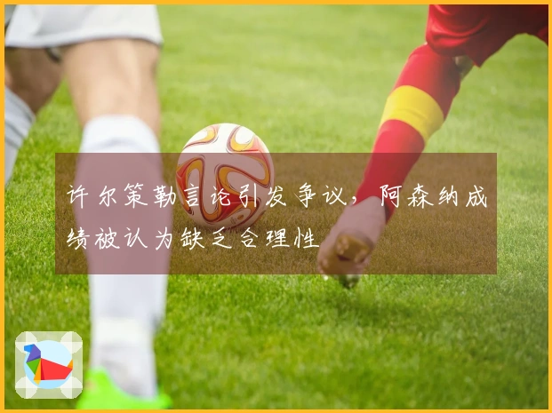 许尔策勒言论引发争议，阿森纳成绩被认为缺乏合理性