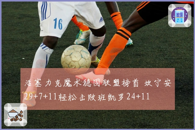 活塞力克魔术稳固联盟榜首 坎宁安29+7+11轻松击败班凯罗24+11