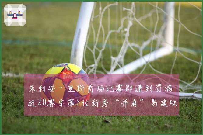 朱利安·里斯首场比赛即遭到罚满 近20赛季第5位新秀“并肩”易建联与埃迪
