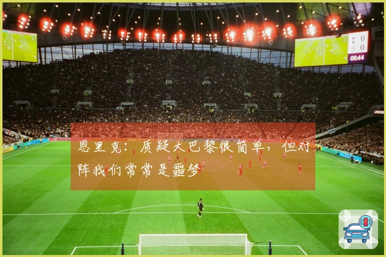 恩里克：质疑大巴黎很简单，但对阵我们常常是噩梦
