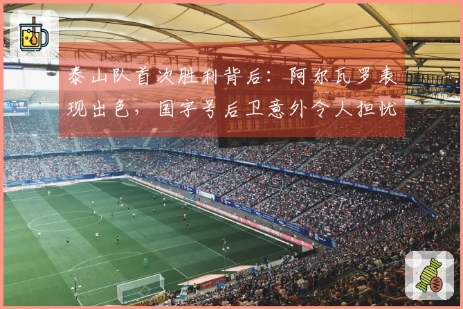 泰山队首次胜利背后：阿尔瓦罗表现出色，国字号后卫意外令人担忧