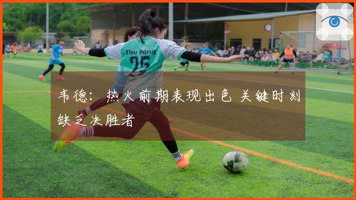 韦德：热火前期表现出色 关键时刻缺乏决胜者