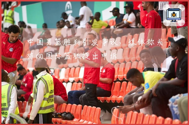 中国男篮胜利引发争议，媒体称或将向国际篮联提出申诉