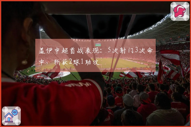 盖伊中超首战表现：5次射门3次命中，斩获2球1助攻