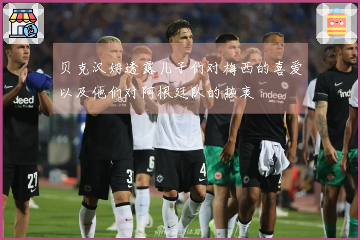 贝克汉姆透露儿子们对梅西的喜爱以及他们对阿根廷队的热衷