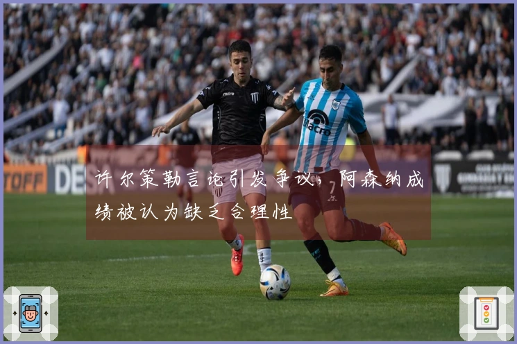 许尔策勒言论引发争议，阿森纳成绩被认为缺乏合理性