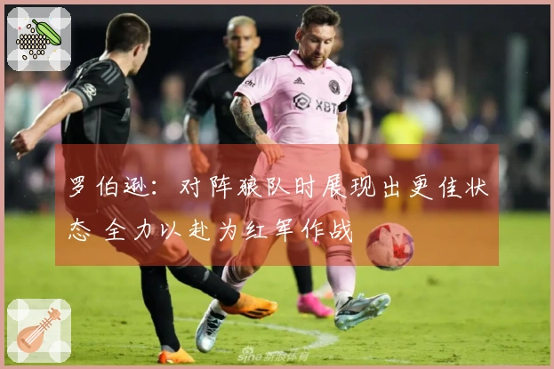 罗伯逊：对阵狼队时展现出更佳状态 全力以赴为红军作战