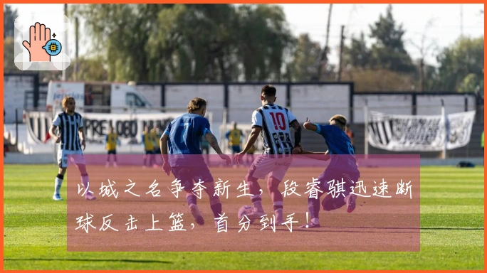 以城之名争夺新生，段睿骐迅速断球反击上篮，首分到手！