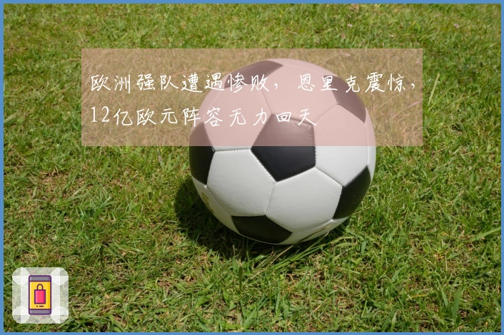 欧洲强队遭遇惨败，恩里克震惊，12亿欧元阵容无力回天