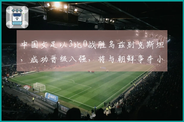 中国女足以3比0战胜乌兹别克斯坦，成功晋级八强，将与朝鲜争夺小组头名
