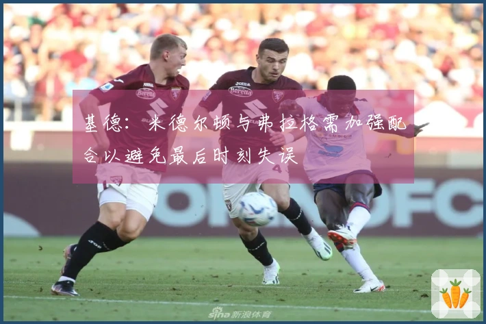 基德：米德尔顿与弗拉格需加强配合以避免最后时刻失误