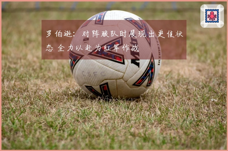 罗伯逊:对阵狼队时展现出更佳状态 全力以赴为红军作战