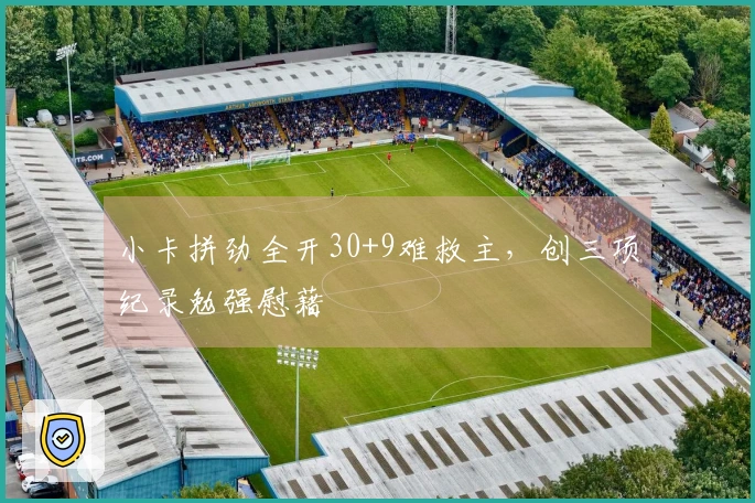 小卡拼劲全开30+9难救主，创三项纪录勉强慰藉