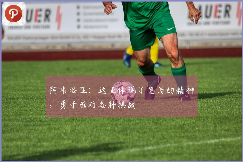 阿韦洛亚：这正体现了皇马的精神，勇于面对各种挑战