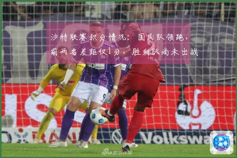 沙特联赛积分情况：国民队领跑，前两名差距仅1分，胜利队尚未出战暂列第二