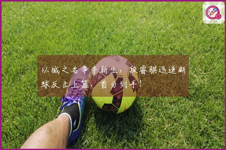 以城之名争夺新生，段睿骐迅速断球反击上篮，首分到手！