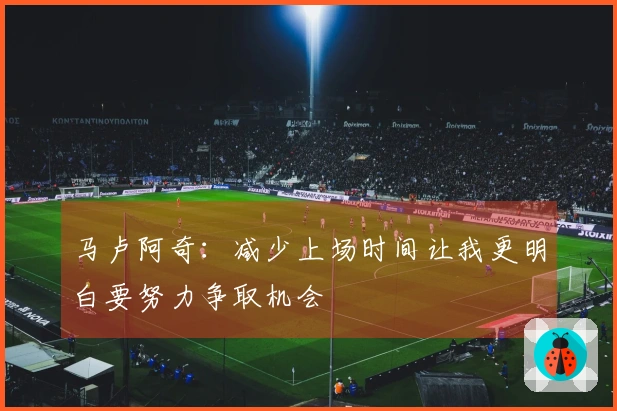马卢阿奇：减少上场时间让我更明白要努力争取机会