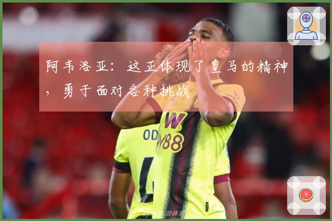 阿韦洛亚：这正体现了皇马的精神，勇于面对各种挑战