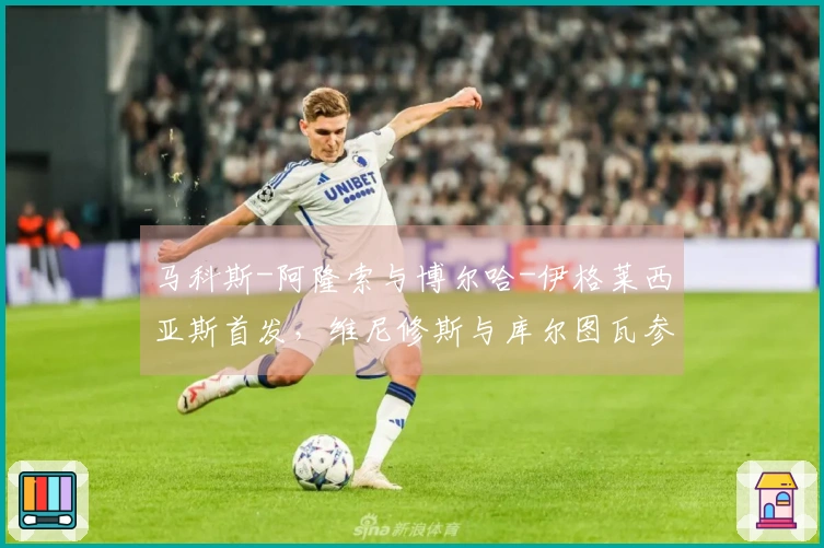 马科斯-阿隆索与博尔哈-伊格莱西亚斯首发，维尼修斯与库尔图瓦参与塞尔塔对皇马的较量